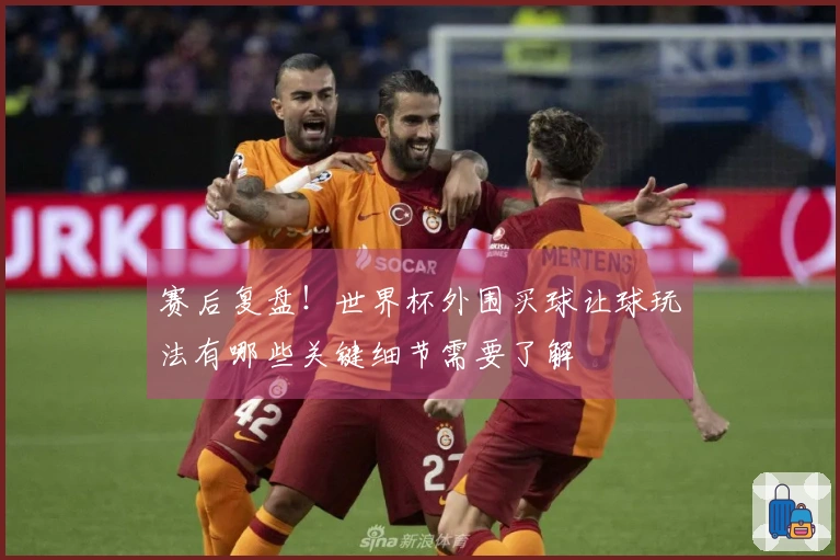 赛后复盘！世界杯外围买球让球玩法有哪些关键细节需要了解