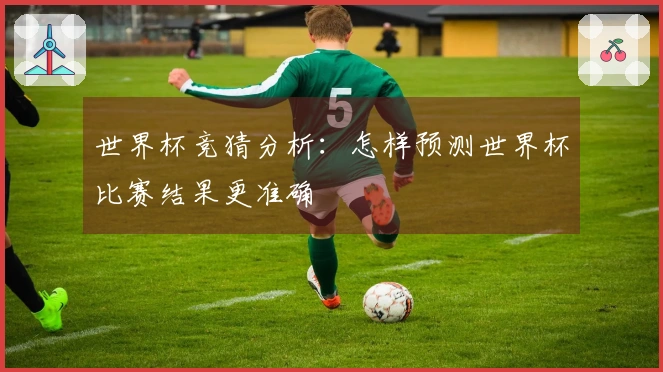 世界杯竞猜分析：怎样预测世界杯比赛结果更准确