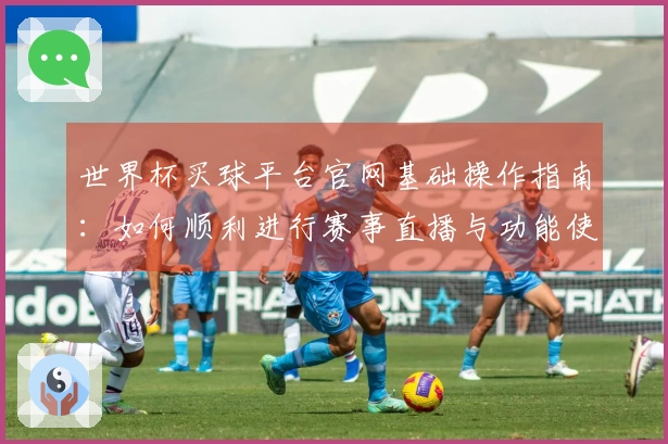 世界杯买球平台官网基础操作指南：如何顺利进行赛事直播与功能使用