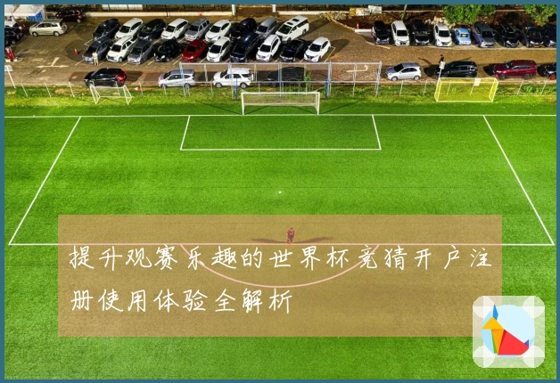提升观赛乐趣的世界杯竞猜开户注册使用体验全解析