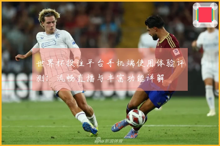 世界杯投注平台手机端使用体验评测：流畅直播与丰富功能详解