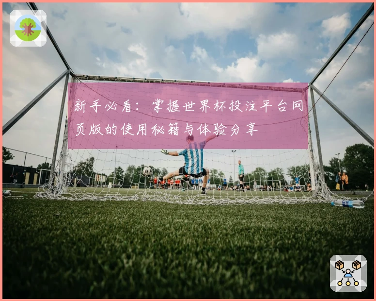 新手必看：掌握世界杯投注平台网页版的使用秘籍与体验分享