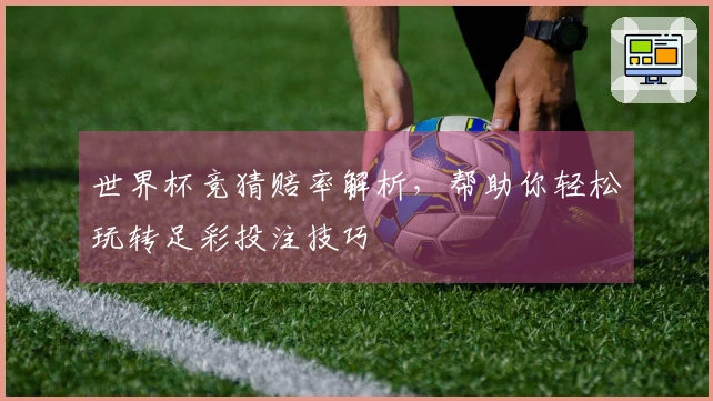 世界杯竞猜赔率解析，帮助你轻松玩转足彩投注技巧
