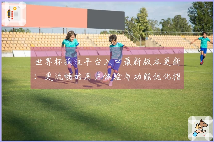 世界杯投注平台入口最新版本更新:更流畅的用户体验与功能优化指南