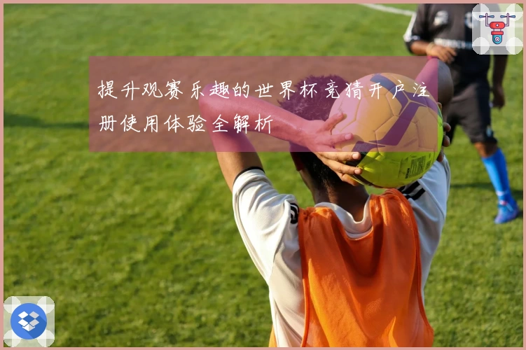 提升观赛乐趣的世界杯竞猜开户注册使用体验全解析