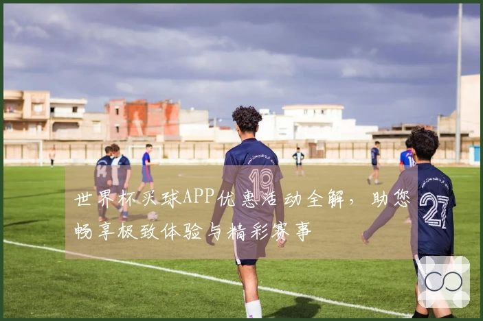 世界杯买球APP优惠活动全解，助您畅享极致体验与精彩赛事