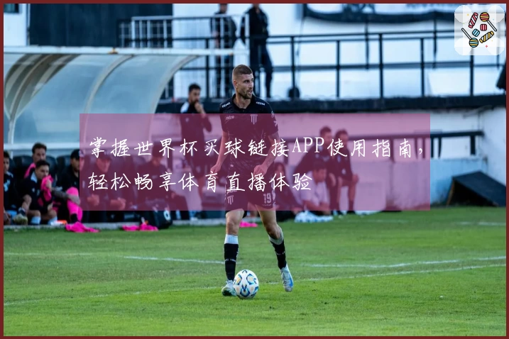 掌握世界杯买球链接APP使用指南,轻松畅享体育直播体验