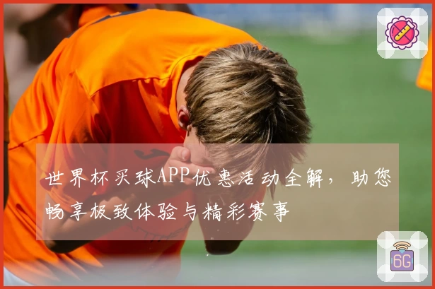 世界杯买球APP优惠活动全解，助您畅享极致体验与精彩赛事