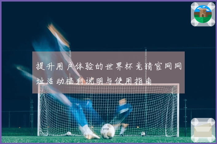 提升用户体验的世界杯竞猜官网网址活动福利说明与使用指南
