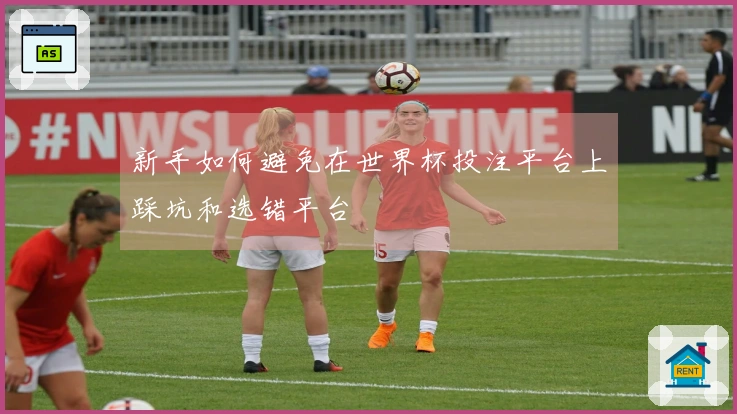 新手如何避免在世界杯投注平台上踩坑和选错平台