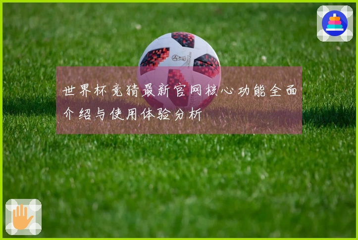 世界杯竞猜最新官网核心功能全面介绍与使用体验分析